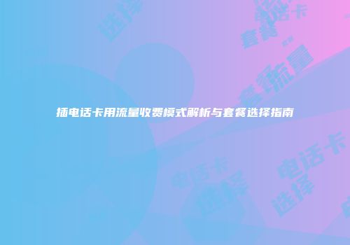 插电话卡用流量收费模式解析与套餐选择指南