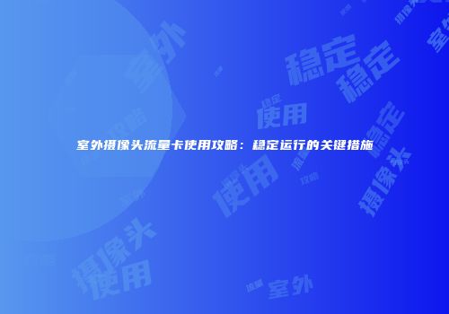 室外摄像头流量卡使用攻略：稳定运行的关键措施