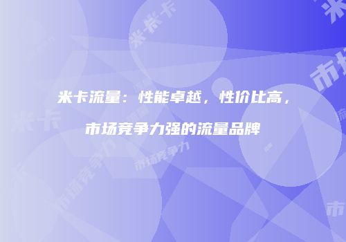 米卡流量：性能卓越，性价比高，市场竞争力强的流量品牌