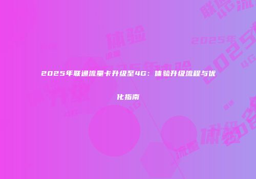 2025年联通流量卡升级至4G：体验升级流程与优化指南