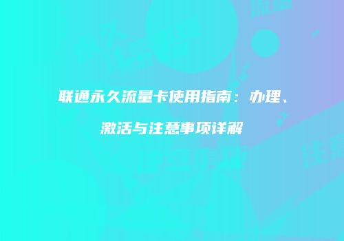 联通永久流量卡使用指南：办理、激活与注意事项详解