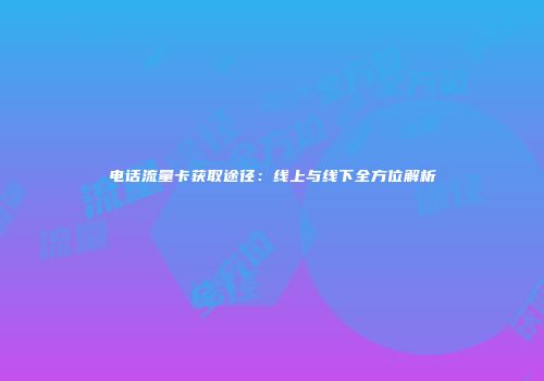 电话流量卡获取途径：线上与线下全方位解析