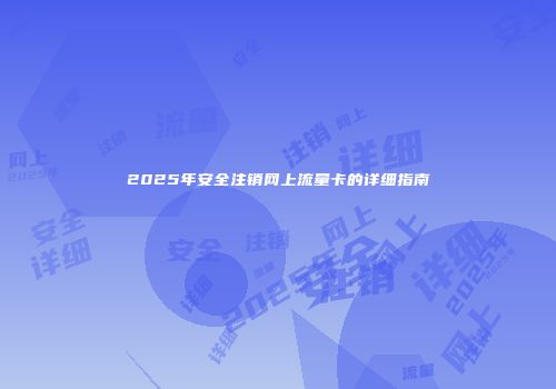 2025年安全注销网上流量卡的详细指南