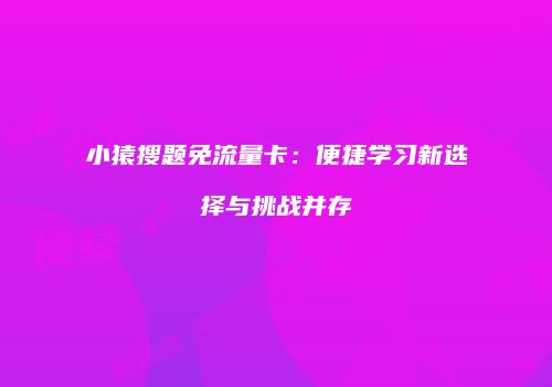 小猿搜题免流量卡：便捷学习新选择与挑战并存