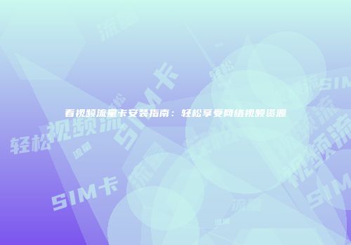 看视频流量卡安装指南：轻松享受网络视频资源