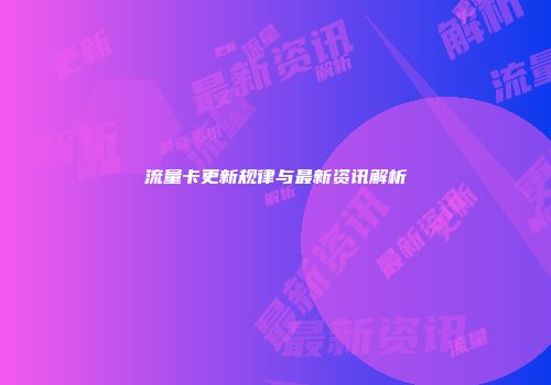 流量卡更新规律与最新资讯解析
