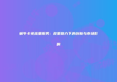 蜗牛卡免流量服务：政策助力下的创新与市场影响