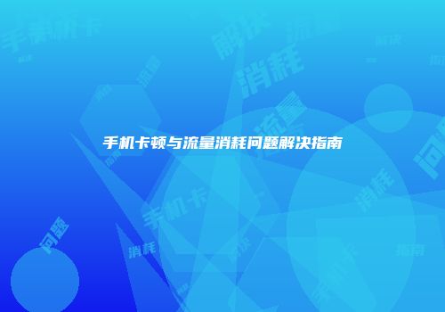 手机卡顿与流量消耗问题解决指南