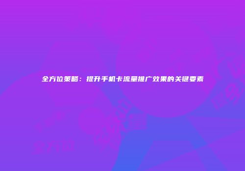 全方位策略：提升手机卡流量推广效果的关键要素