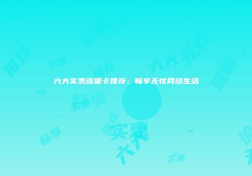 六大实惠流量卡推荐：畅享无忧网络生活