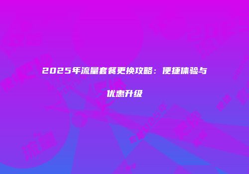 2025年流量套餐更换攻略：便捷体验与优惠升级