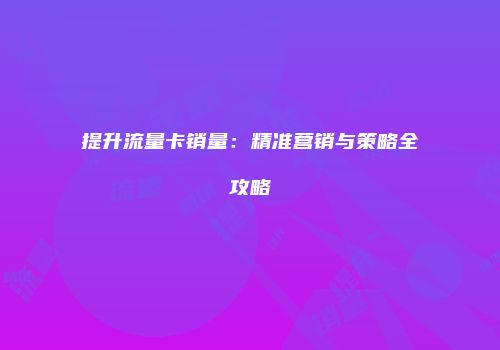 提升流量卡销量：精准营销与策略全攻略