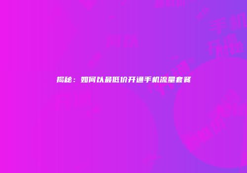 揭秘：如何以最低价开通手机流量套餐