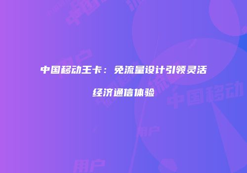 中国移动王卡：免流量设计引领灵活经济通信体验