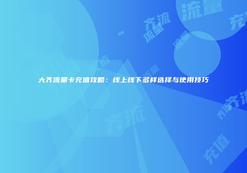 大齐流量卡充值攻略：线上线下多样选择与使用技巧