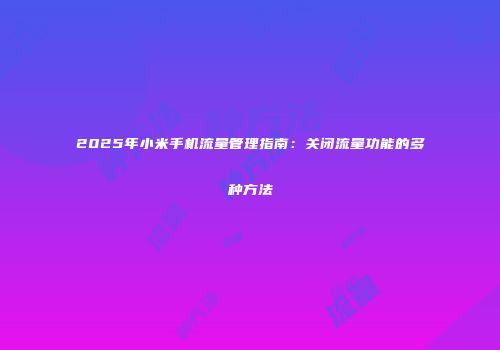 2025年小米手机流量管理指南：关闭流量功能的多种方法