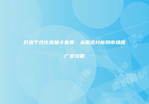打造个性化流量卡套餐：从需求分析到市场推广全攻略