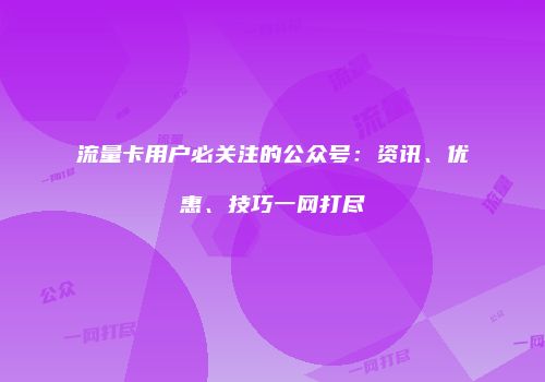 流量卡用户必关注的公众号：资讯、优惠、技巧一网打尽
