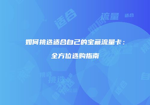如何挑选适合自己的宝藏流量卡：全方位选购指南