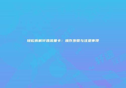 轻松拆解轩逸流量卡：操作步骤与注意事项