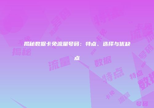 揭秘数据卡免流量号码：特点、选择与优缺点