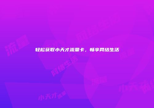 轻松获取小天才流量卡，畅享网络生活
