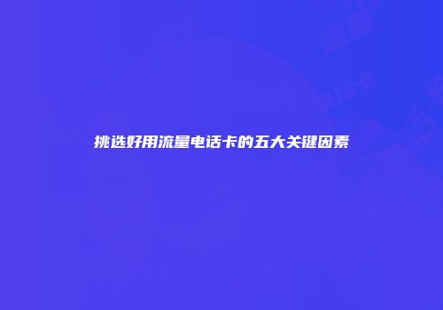 挑选好用流量电话卡的五大关键因素