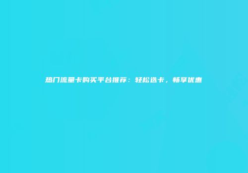 热门流量卡购买平台推荐：轻松选卡，畅享优惠