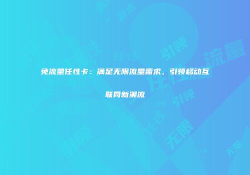 免流量任性卡：满足无限流量需求，引领移动互联网新潮流