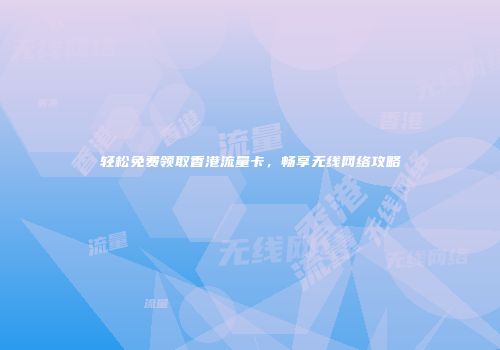 轻松免费领取香港流量卡，畅享无线网络攻略