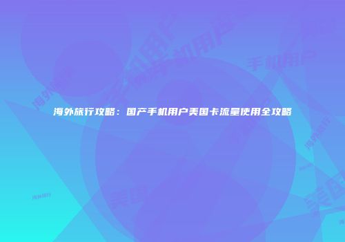 海外旅行攻略：国产手机用户美国卡流量使用全攻略