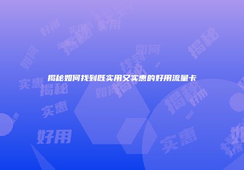 揭秘如何找到既实用又实惠的好用流量卡