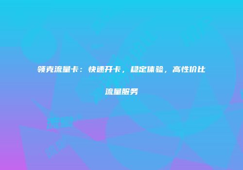 领克流量卡：快速开卡，稳定体验，高性价比流量服务