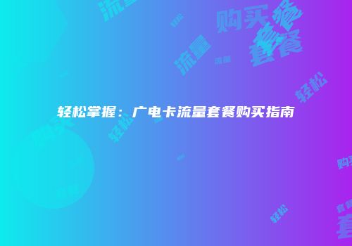 轻松掌握：广电卡流量套餐购买指南