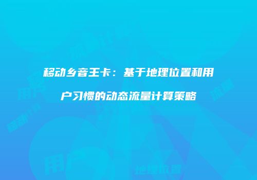 移动乡音王卡：基于地理位置和用户习惯的动态流量计算策略