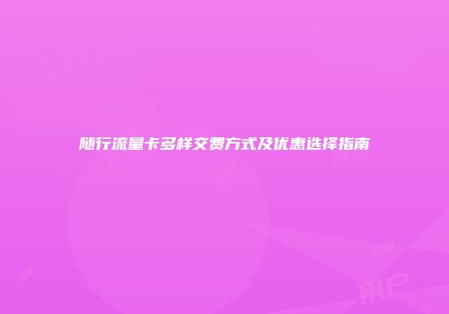 随行流量卡多样交费方式及优惠选择指南