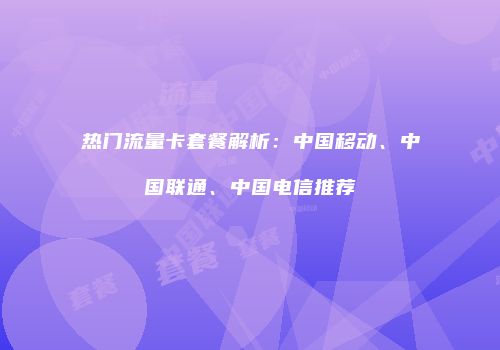 热门流量卡套餐解析：中国移动、中国联通、中国电信推荐