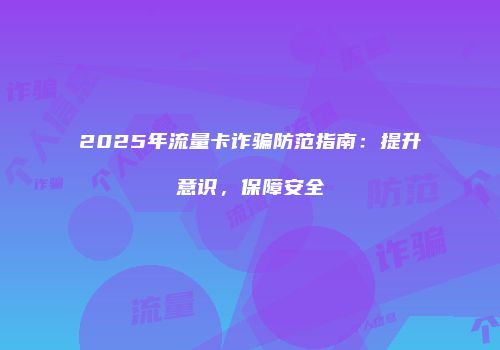 2025年流量卡诈骗防范指南：提升意识，保障安全