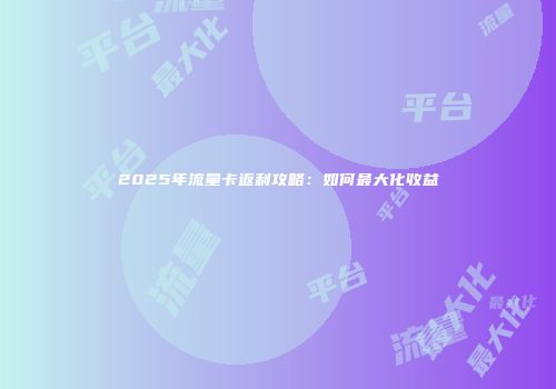 2025年流量卡返利攻略：如何最大化收益
