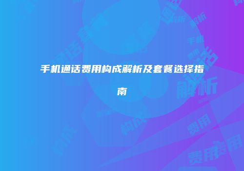 手机通话费用构成解析及套餐选择指南