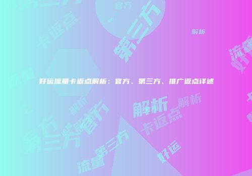 好运流量卡返点解析：官方、第三方、推广返点详述