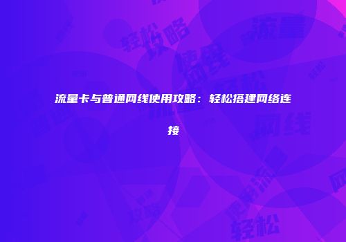 流量卡与普通网线使用攻略：轻松搭建网络连接