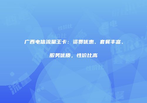 广西电信流量王卡：资费优惠、套餐丰富、服务优质，性价比高