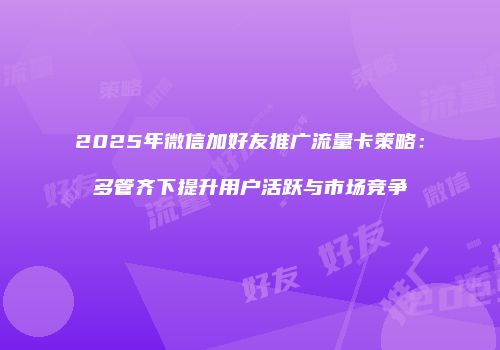 2025年微信加好友推广流量卡策略：多管齐下提升用户活跃与市场竞争