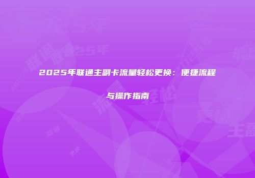 2025年联通主副卡流量轻松更换：便捷流程与操作指南