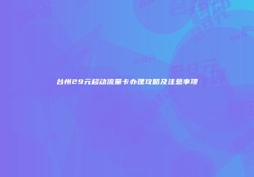台州29元移动流量卡办理攻略及注意事项