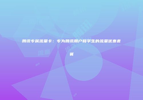 腾讯专属流量卡：专为腾讯用户和学生的流量优惠套餐
