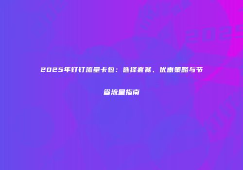 2025年钉钉流量卡包：选择套餐、优惠策略与节省流量指南