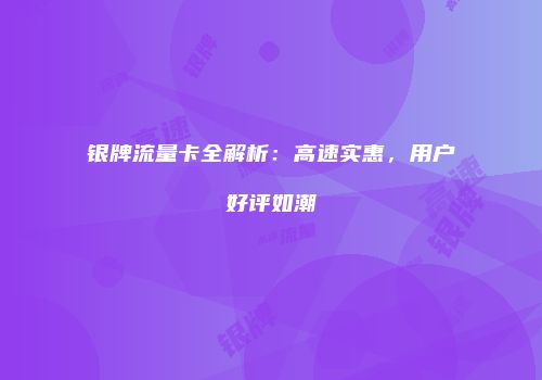 银牌流量卡全解析：高速实惠，用户好评如潮