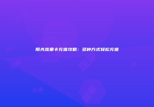 阳光流量卡充值攻略：多种方式轻松充值